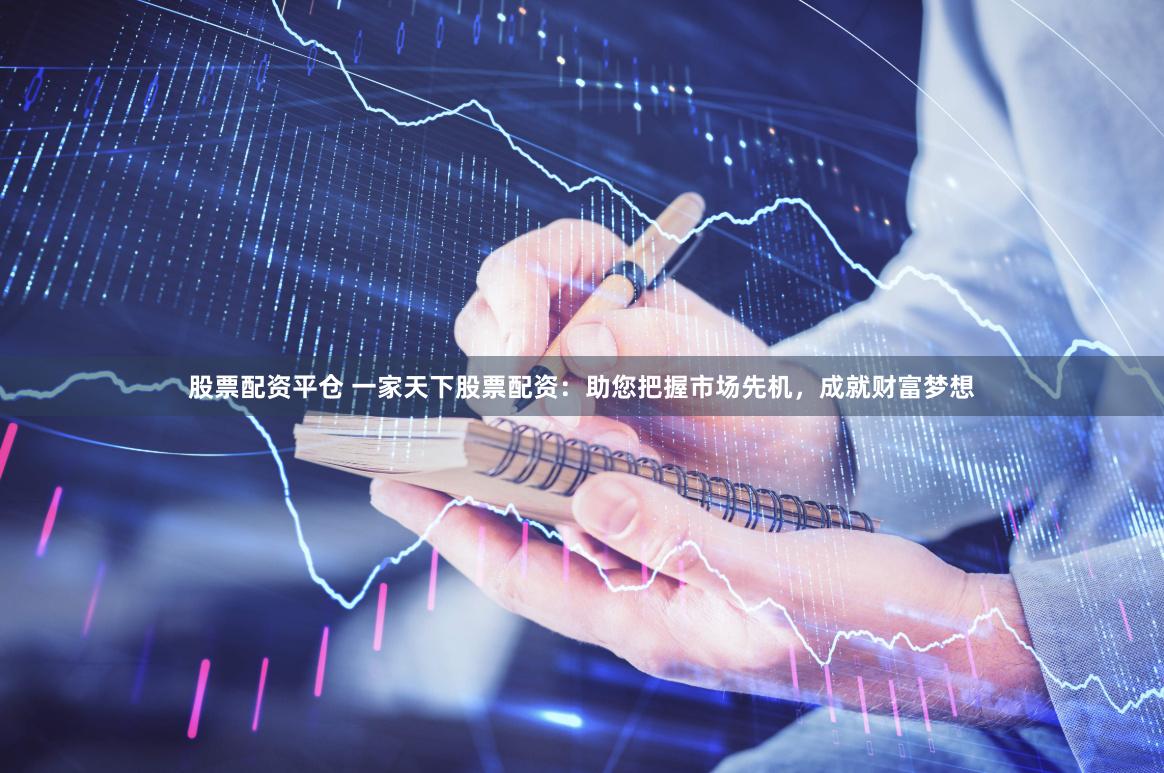 股票配资平仓 一家天下股票配资：助您把握市场先机，成就财富梦想