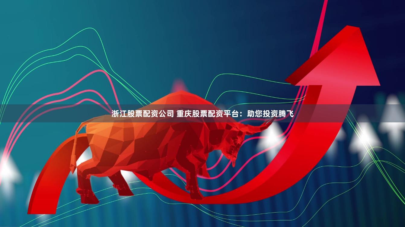 浙江股票配资公司 重庆股票配资平台：助您投资腾飞