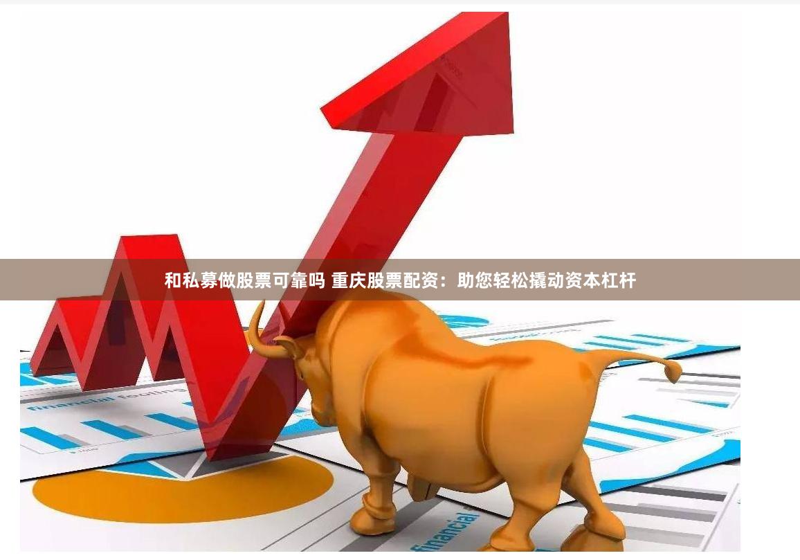 和私募做股票可靠吗 重庆股票配资：助您轻松撬动资本杠杆