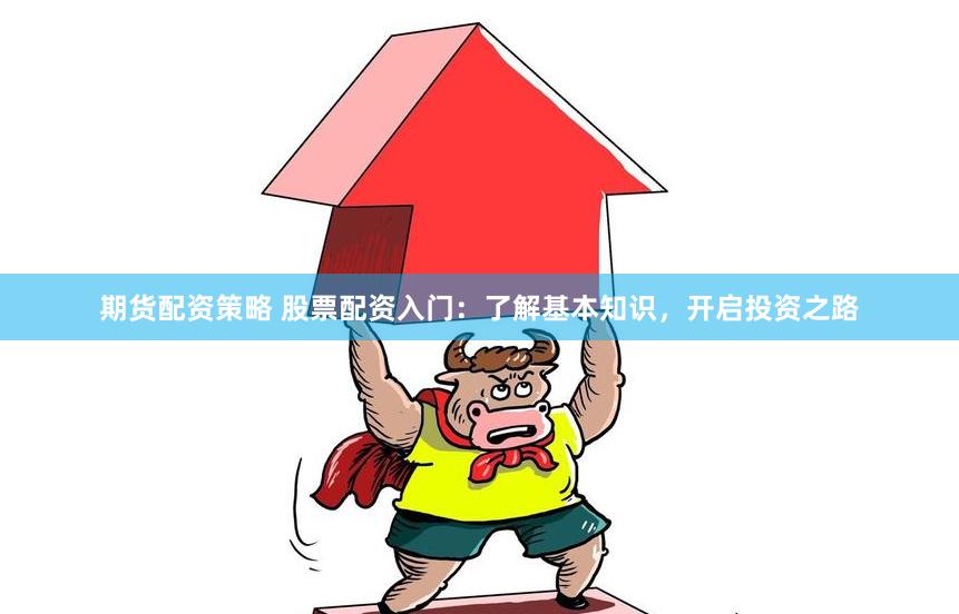 期货配资策略 股票配资入门：了解基本知识，开启投资之路