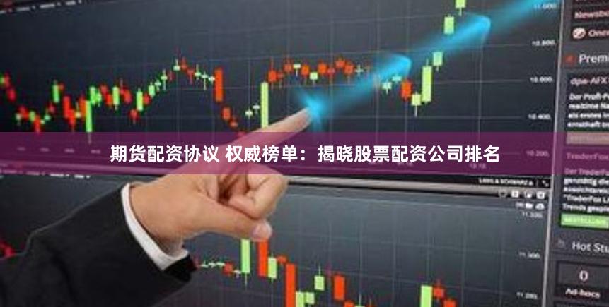 期货配资协议 权威榜单：揭晓股票配资公司排名