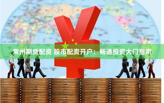 常州期货配资 股市配资开户：畅通投资大门指南