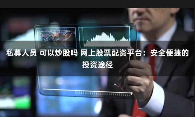 私募人员 可以炒股吗 网上股票配资平台：安全便捷的投资途径