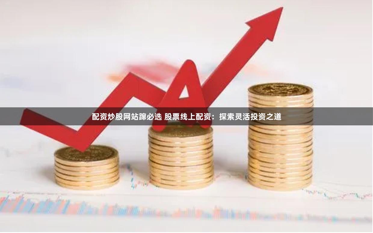配资炒股网站蹿必选 股票线上配资：探索灵活投资之道