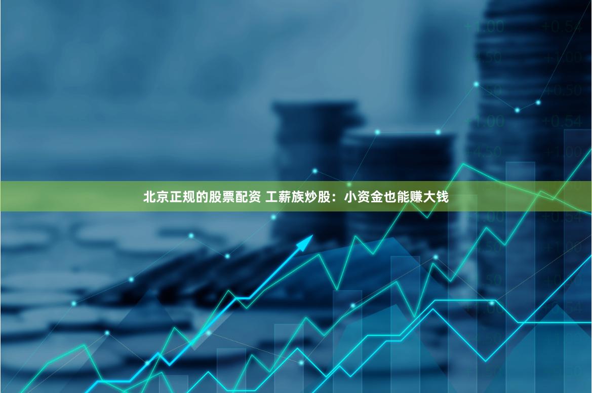 北京正规的股票配资 工薪族炒股：小资金也能赚大钱
