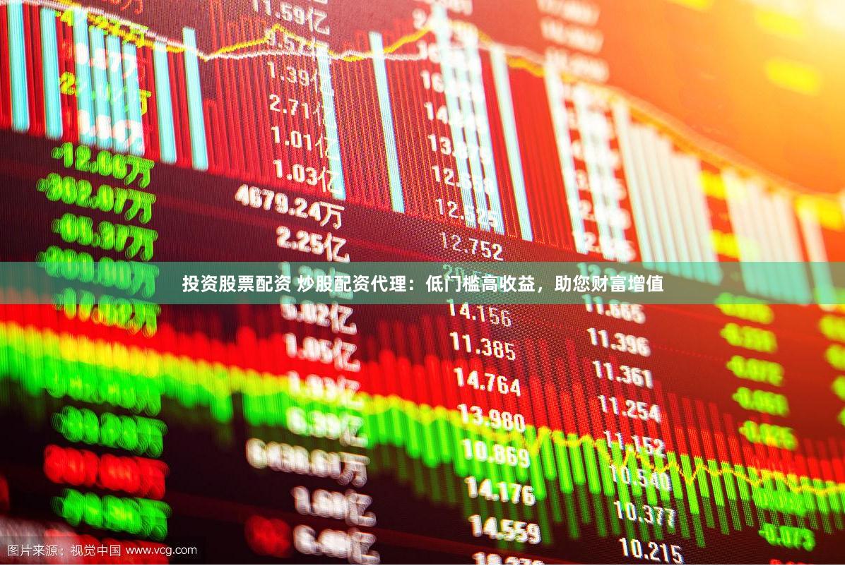 投资股票配资 炒股配资代理：低门槛高收益，助您财富增值