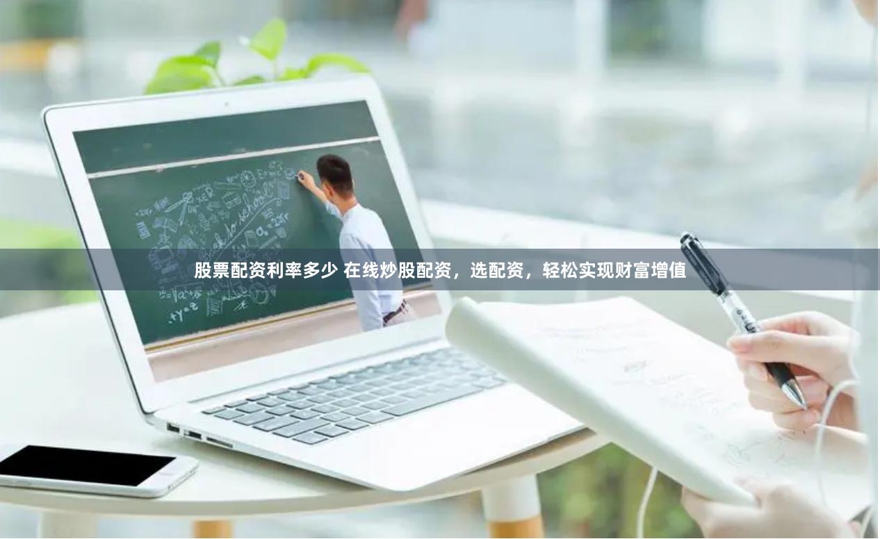 股票配资利率多少 在线炒股配资，选配资，轻松实现财富增值