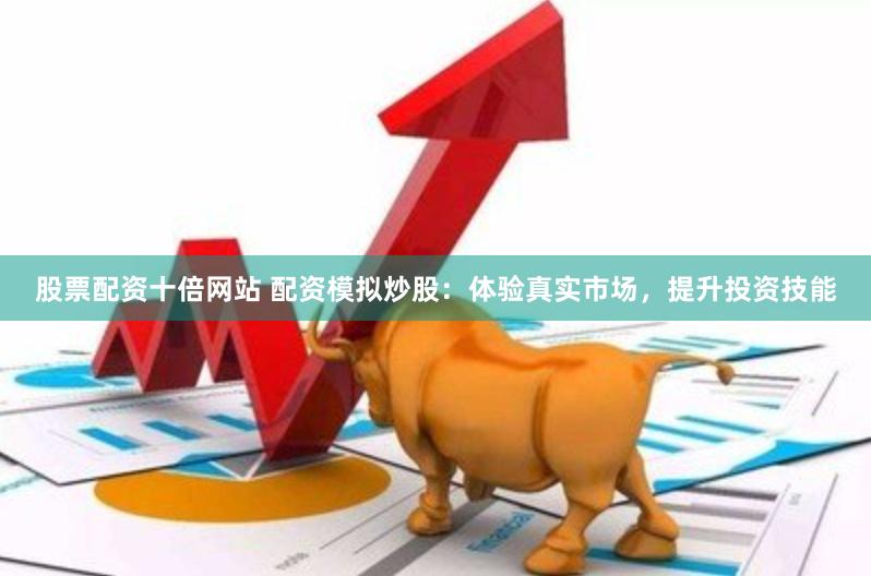 股票配资十倍网站 配资模拟炒股：体验真实市场，提升投资技能