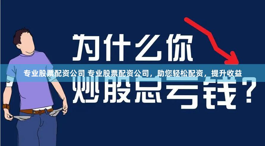 专业股票配资公司 专业股票配资公司，助您轻松配资，提升收益