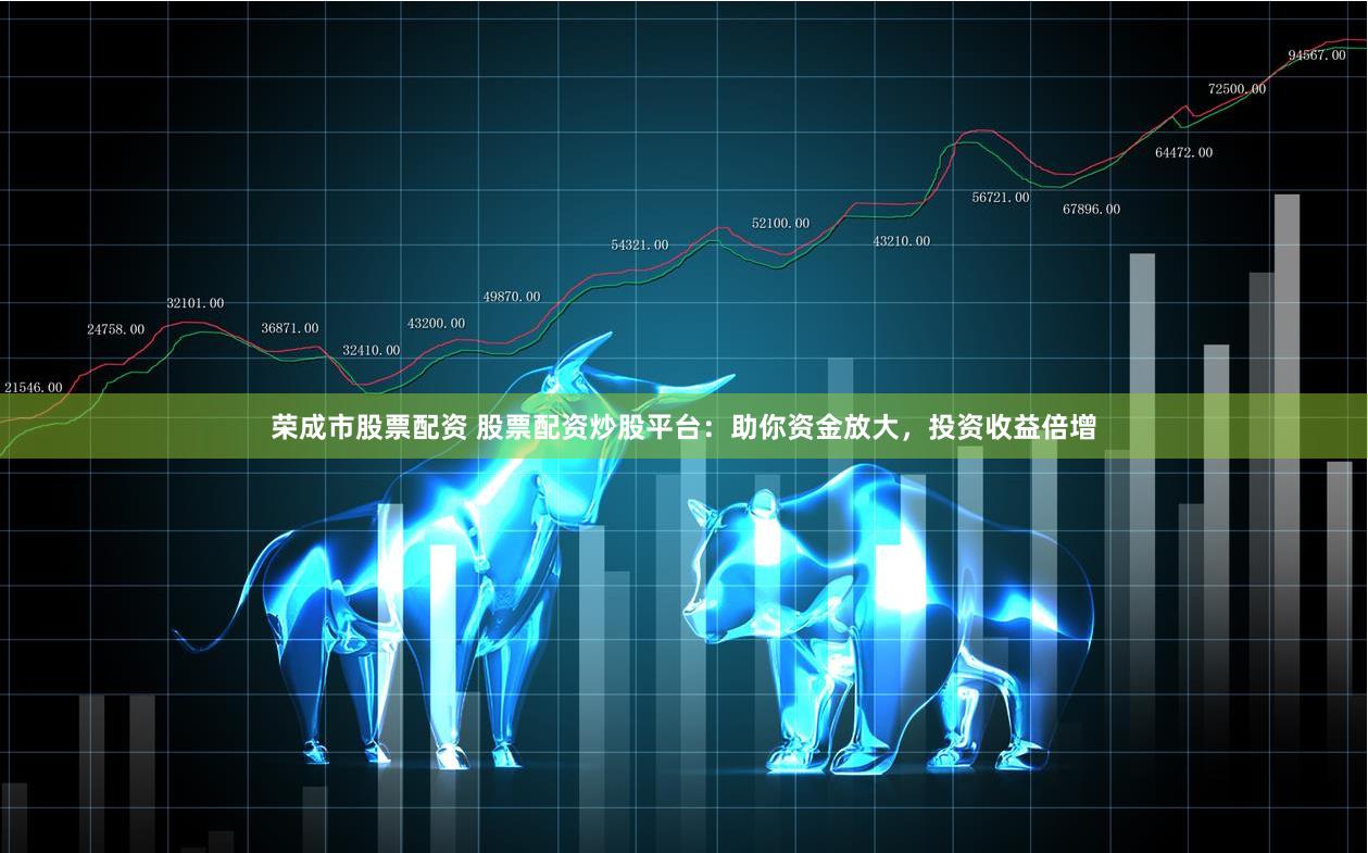 荣成市股票配资 股票配资炒股平台：助你资金放大，投资收益倍增