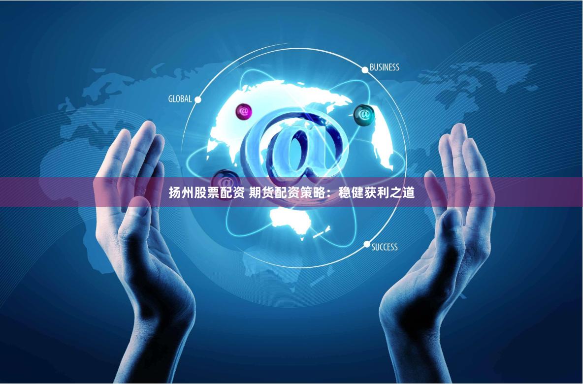 扬州股票配资 期货配资策略：稳健获利之道
