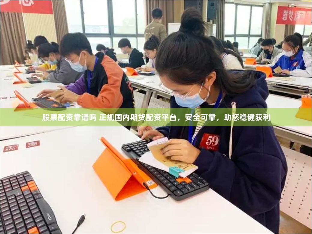 股票配资靠谱吗 正规国内期货配资平台，安全可靠，助您稳健获利