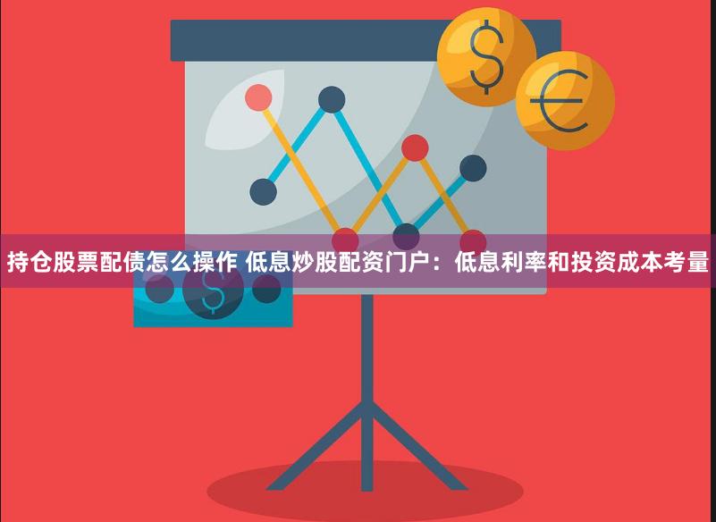 持仓股票配债怎么操作 低息炒股配资门户：低息利率和投资成本考量