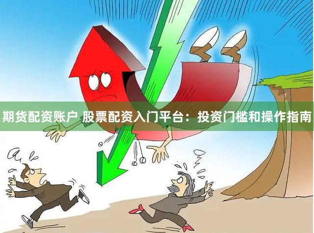 期货配资账户 股票配资入门平台：投资门槛和操作指南