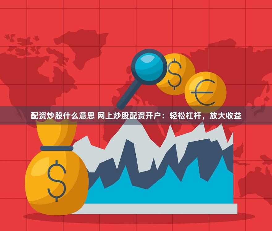 配资炒股什么意思 网上炒股配资开户：轻松杠杆，放大收益