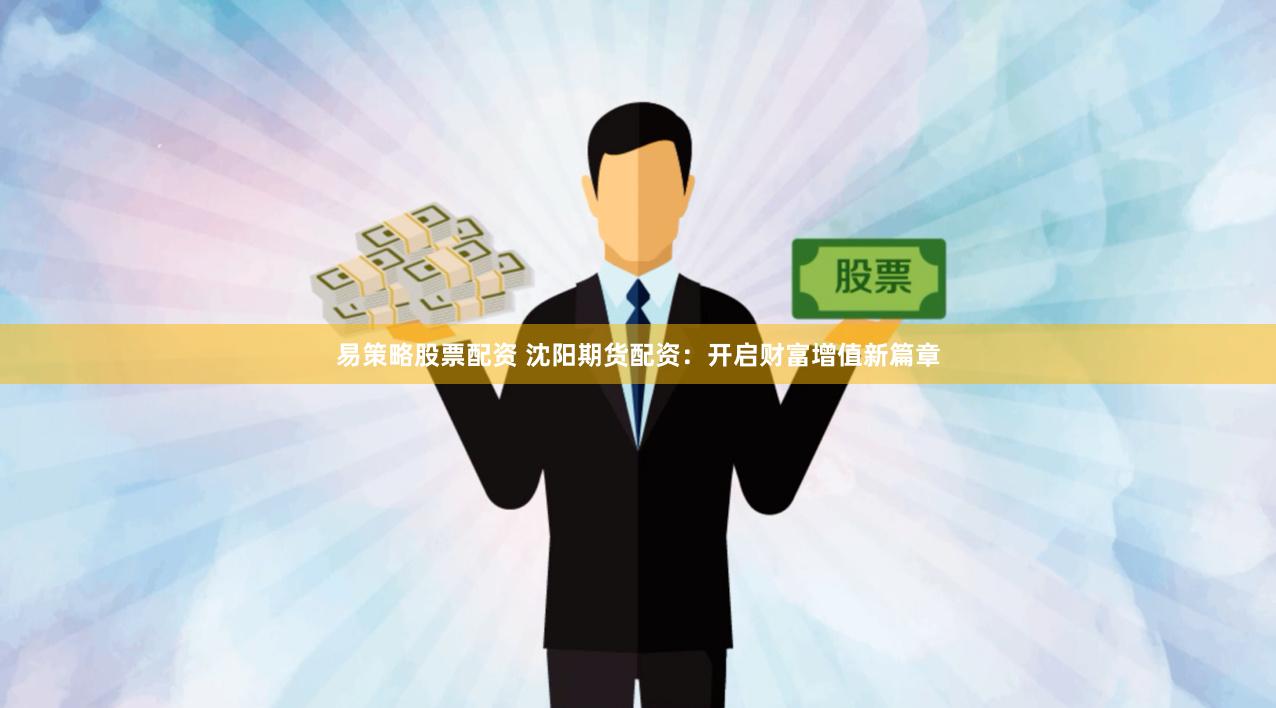 易策略股票配资 沈阳期货配资：开启财富增值新篇章