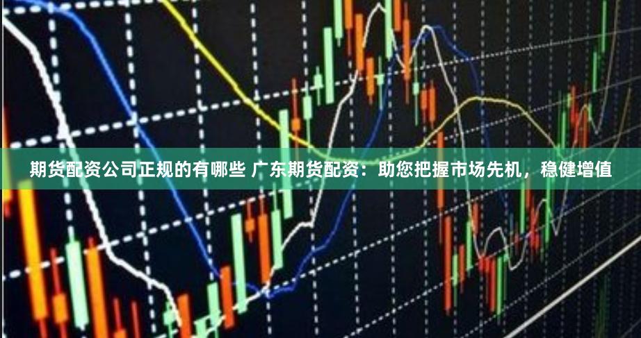 期货配资公司正规的有哪些 广东期货配资：助您把握市场先机，稳健增值