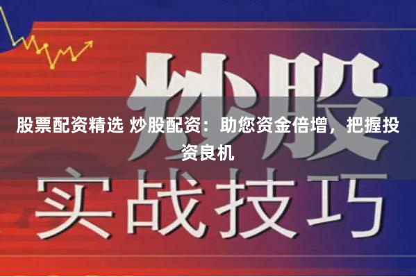 股票配资精选 炒股配资：助您资金倍增，把握投资良机