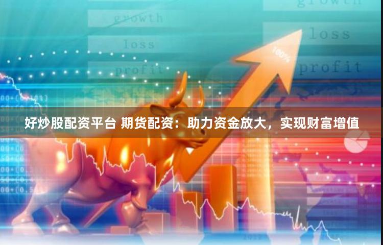好炒股配资平台 期货配资：助力资金放大，实现财富增值