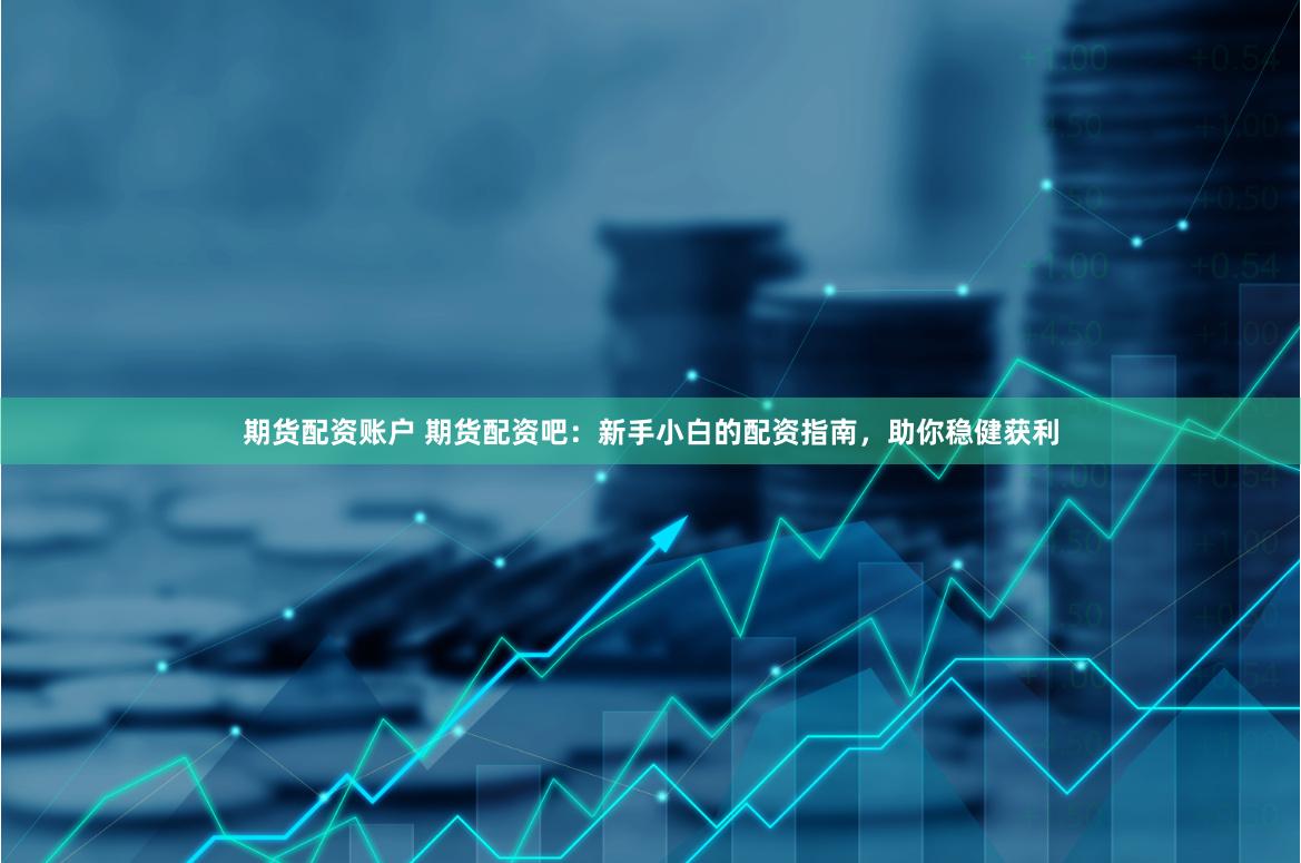 期货配资账户 期货配资吧：新手小白的配资指南，助你稳健获利