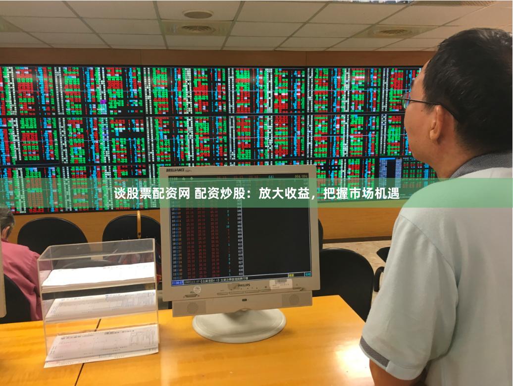 谈股票配资网 配资炒股：放大收益，把握市场机遇