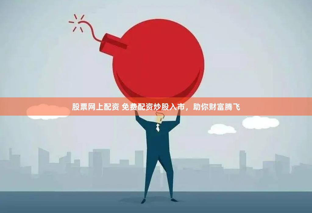 股票网上配资 免费配资炒股入市，助你财富腾飞