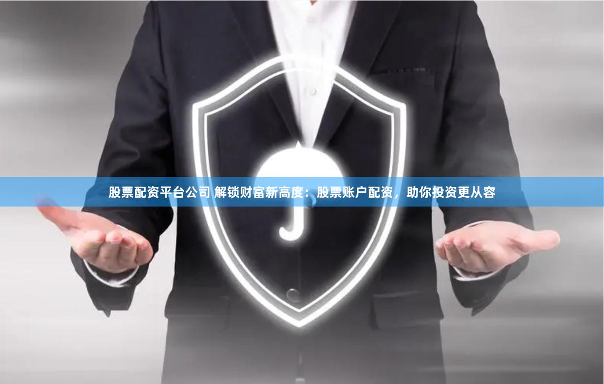 股票配资平台公司 解锁财富新高度：股票账户配资，助你投资更从容
