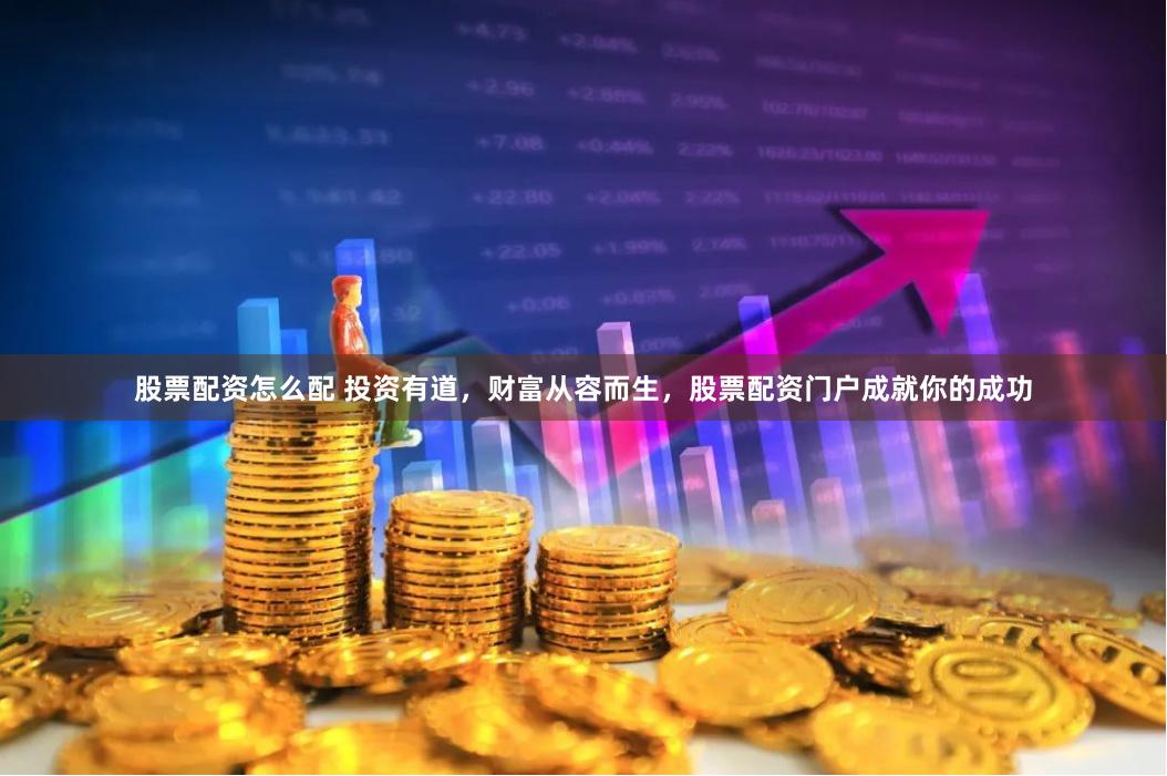 股票配资怎么配 投资有道，财富从容而生，股票配资门户成就你的成功