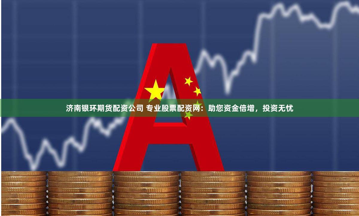 济南银环期货配资公司 专业股票配资网：助您资金倍增，投资无忧