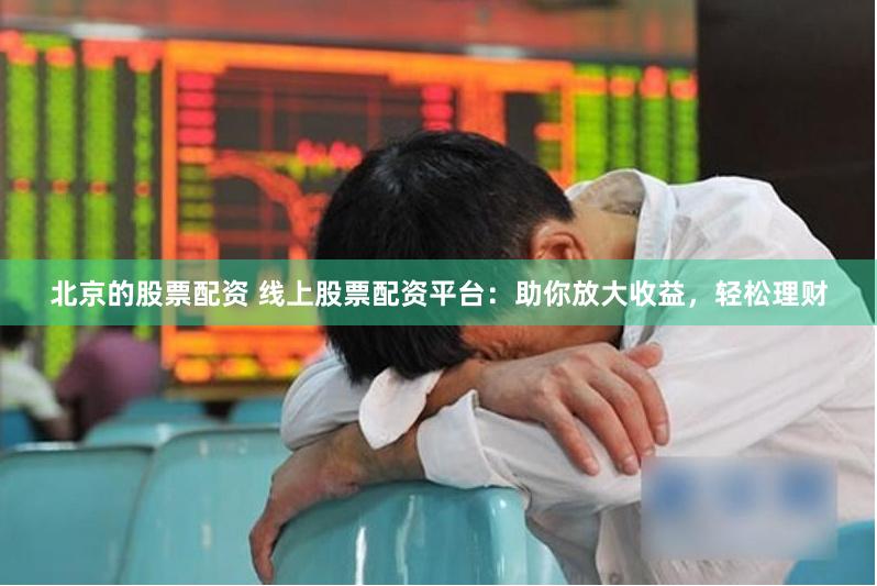 北京的股票配资 线上股票配资平台：助你放大收益，轻松理财