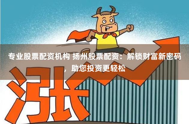 专业股票配资机构 扬州股票配资：解锁财富新密码，助您投资更轻松