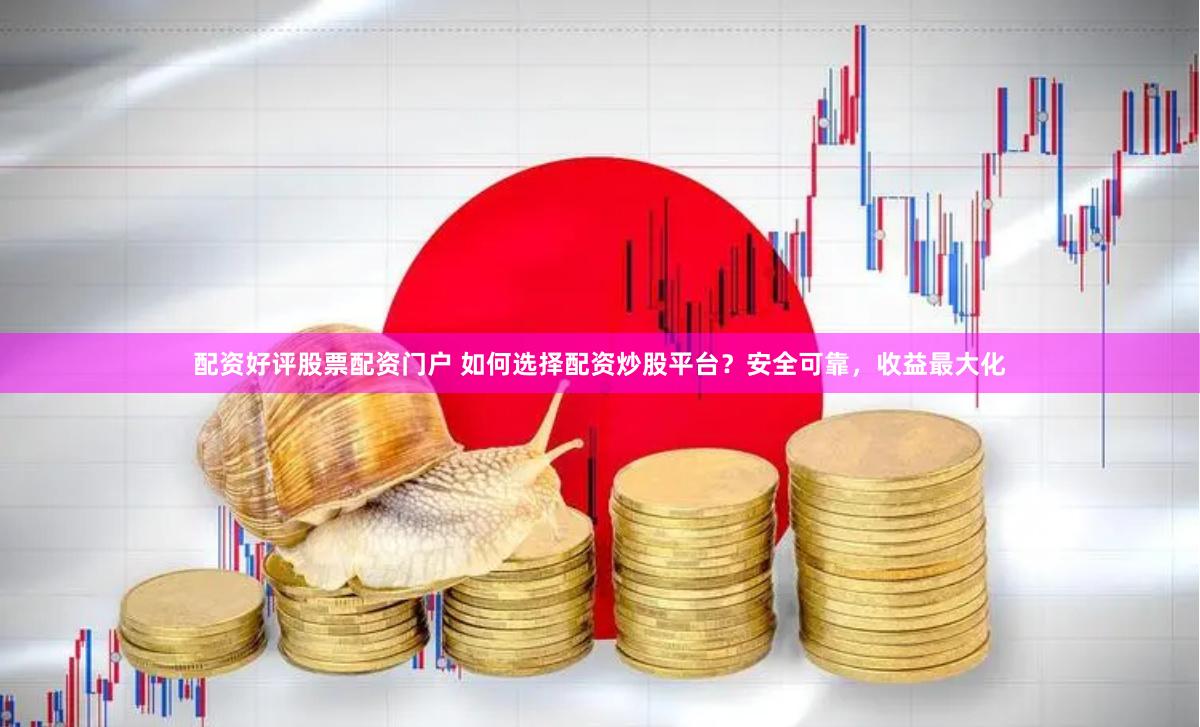 配资好评股票配资门户 如何选择配资炒股平台？安全可靠，收益最大化