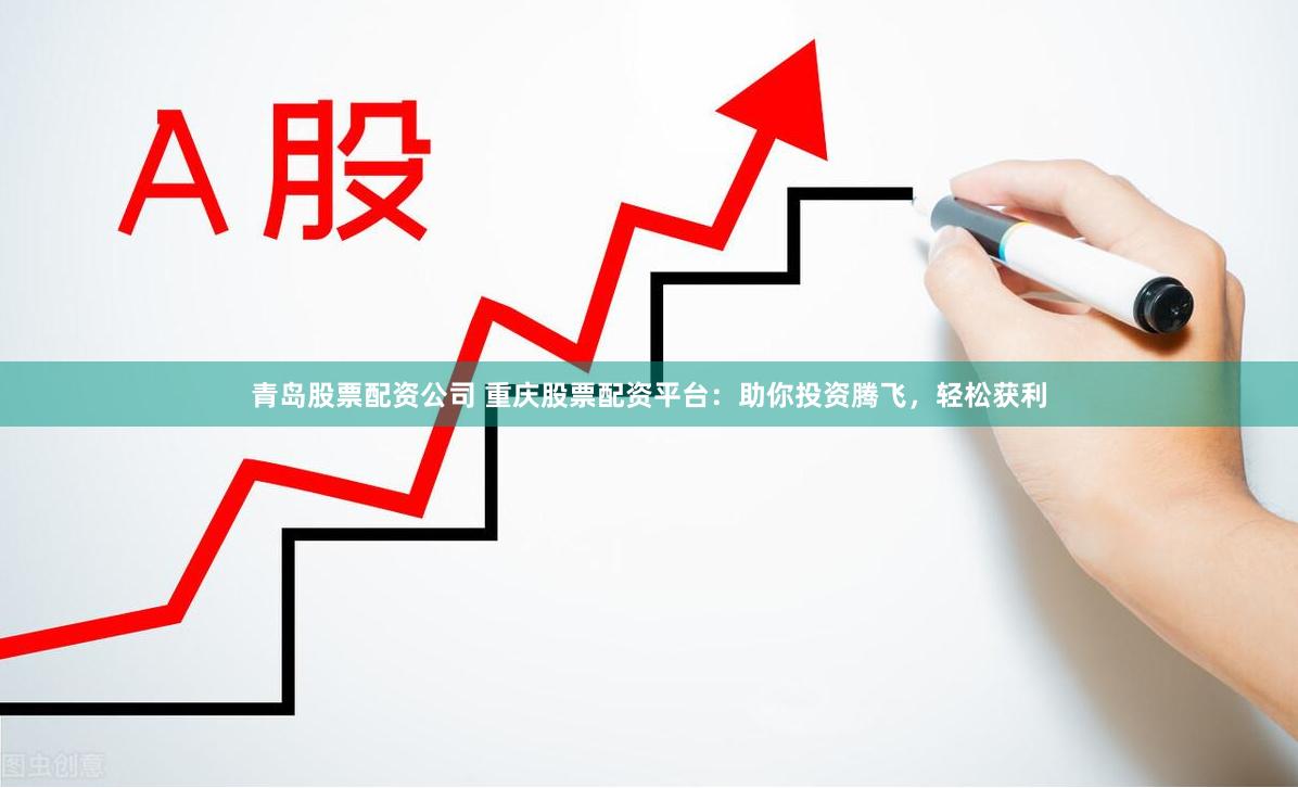 青岛股票配资公司 重庆股票配资平台：助你投资腾飞，轻松获利