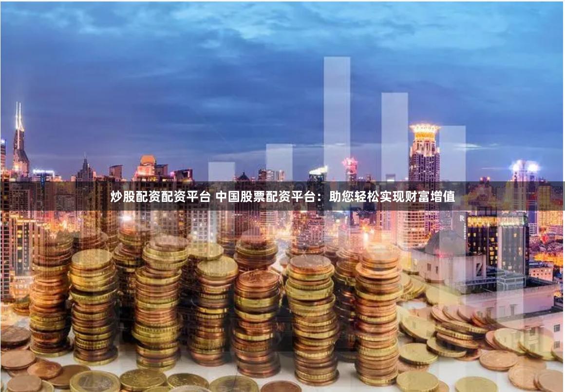 炒股配资配资平台 中国股票配资平台：助您轻松实现财富增值