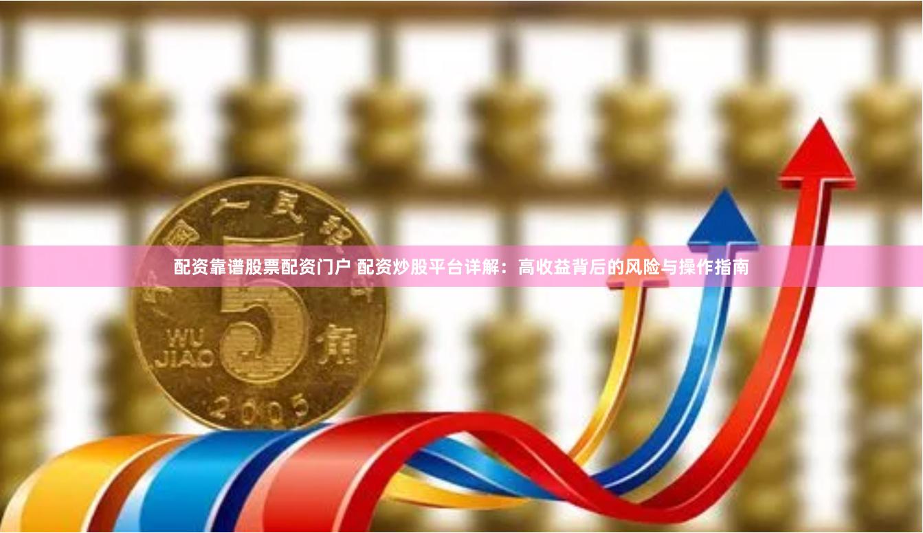 配资靠谱股票配资门户 配资炒股平台详解：高收益背后的风险与操作指南
