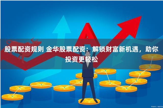 股票配资规则 金华股票配资：解锁财富新机遇，助你投资更轻松