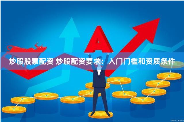炒股股票配资 炒股配资要求：入门门槛和资质条件