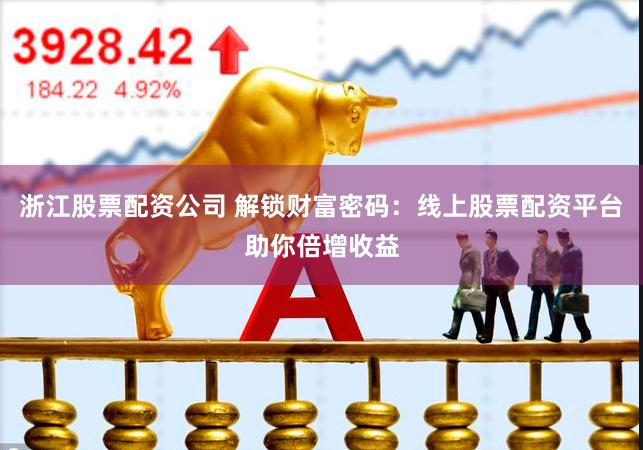 浙江股票配资公司 解锁财富密码：线上股票配资平台助你倍增收益