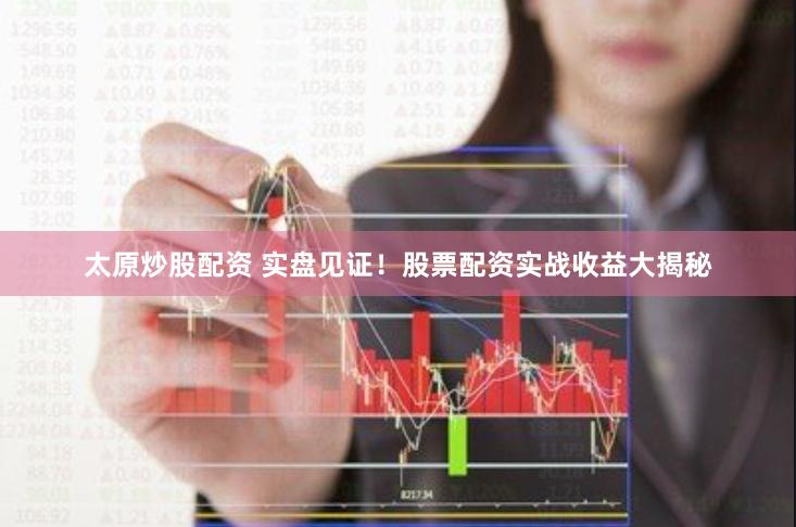 太原炒股配资 实盘见证！股票配资实战收益大揭秘