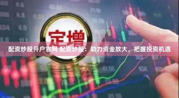 配资炒股开户官网 配资炒股：助力资金放大，把握投资机遇