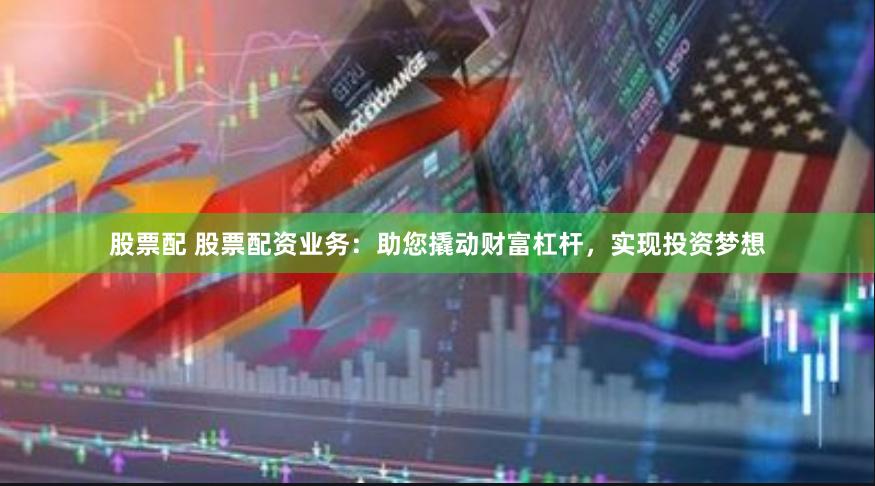 股票配 股票配资业务：助您撬动财富杠杆，实现投资梦想