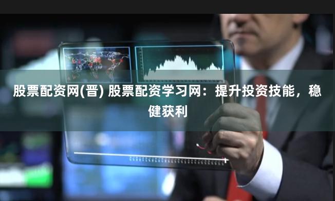 股票配资网(晋) 股票配资学习网：提升投资技能，稳健获利