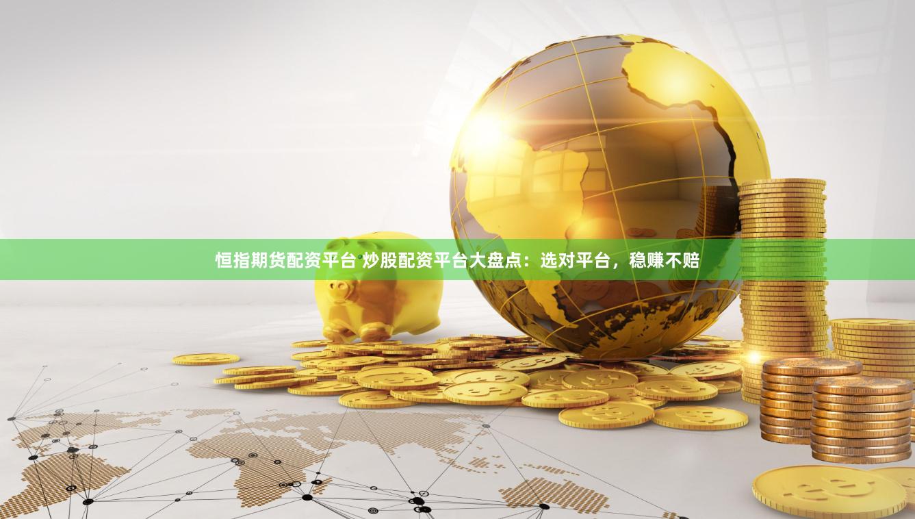 恒指期货配资平台 炒股配资平台大盘点：选对平台，稳赚不赔