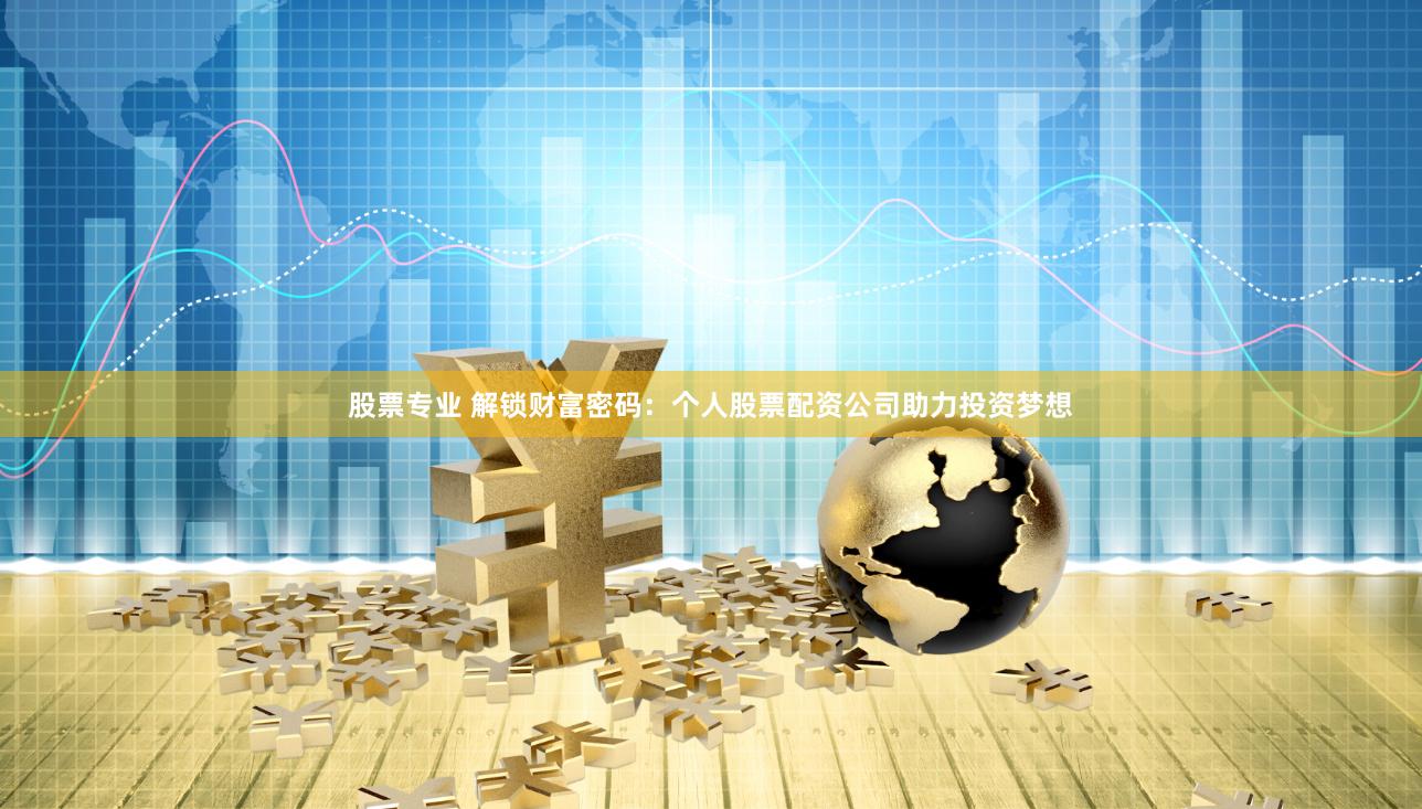 股票专业 解锁财富密码：个人股票配资公司助力投资梦想
