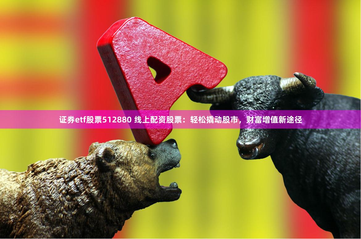 证券etf股票512880 线上配资股票：轻松撬动股市，财富增值新途径