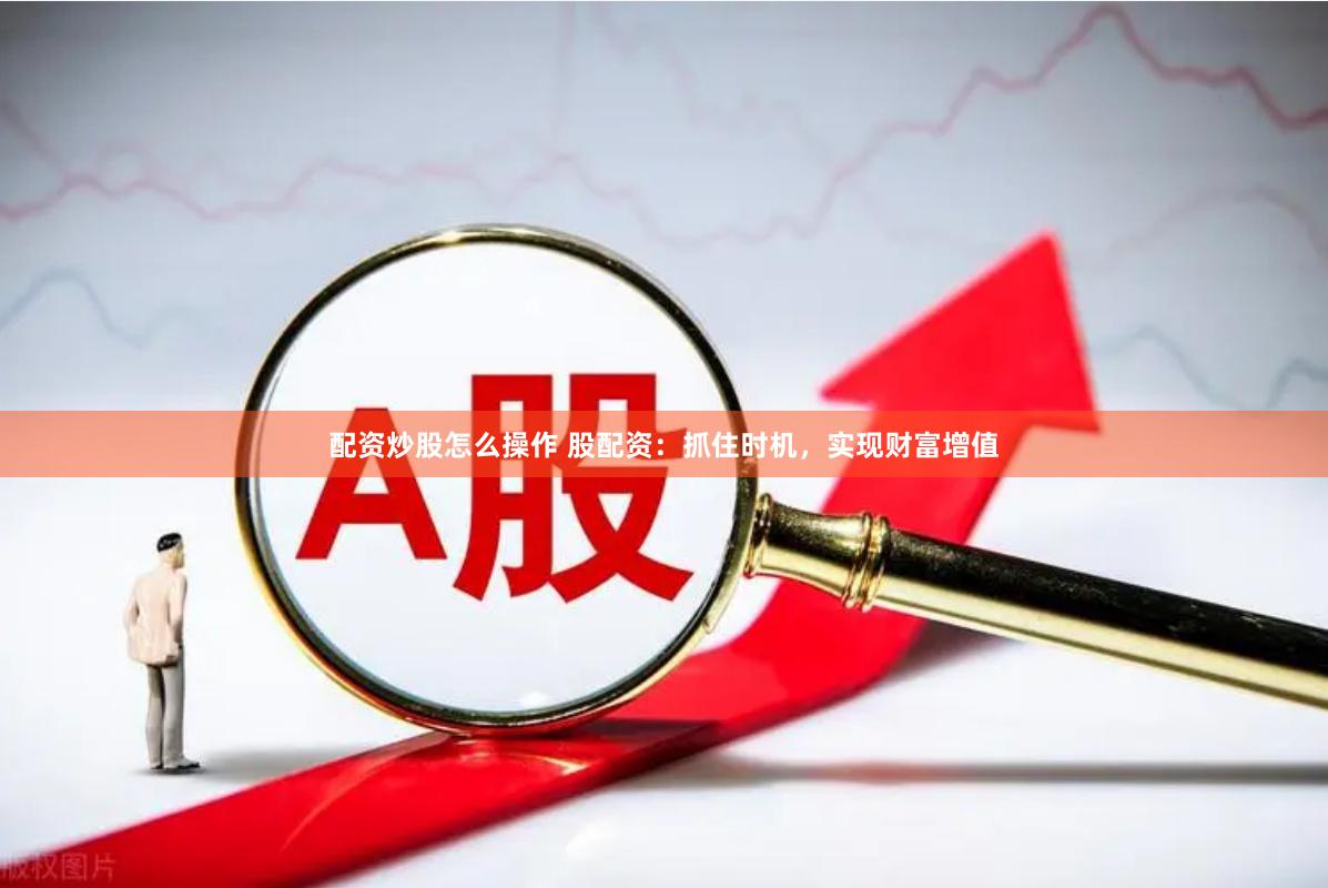 配资炒股怎么操作 股配资：抓住时机，实现财富增值