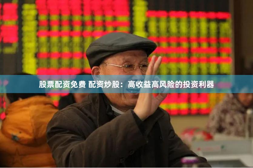 股票配资免费 配资炒股：高收益高风险的投资利器