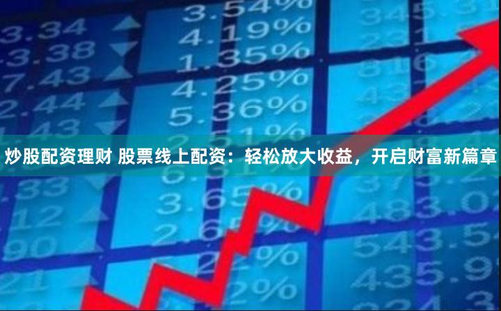 炒股配资理财 股票线上配资：轻松放大收益，开启财富新篇章