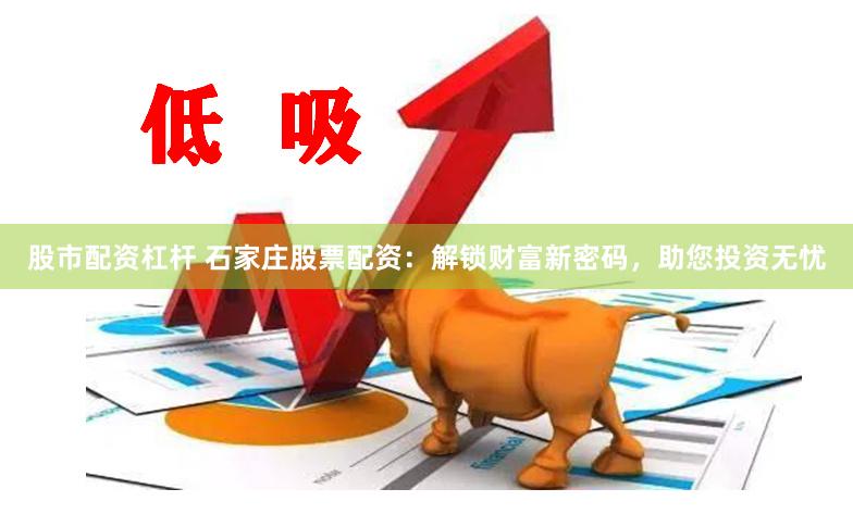 股市配资杠杆 石家庄股票配资：解锁财富新密码，助您投资无忧