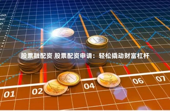 股票融配资 股票配资申请：轻松撬动财富杠杆